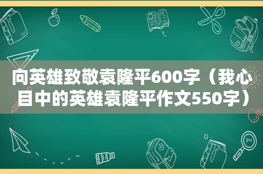 向英雄致敬袁隆平600字（我心目中的英雄袁隆平作文550字）