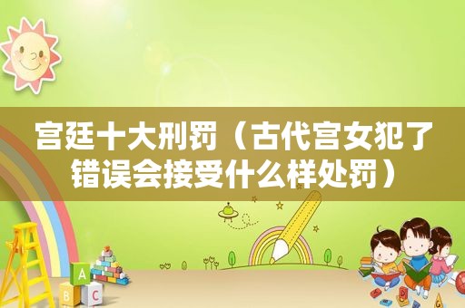 宫廷十大刑罚（古代宫女犯了错误会接受什么样处罚）