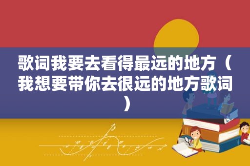 歌词我要去看得最远的地方（我想要带你去很远的地方歌词）