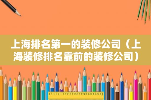 上海排名第一的装修公司（上海装修排名靠前的装修公司）