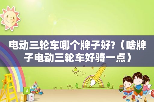 电动三轮车哪个牌子好?（啥牌子电动三轮车好骑一点）