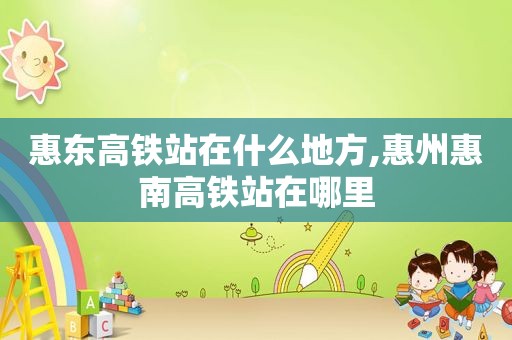 惠东高铁站在什么地方,惠州惠南高铁站在哪里