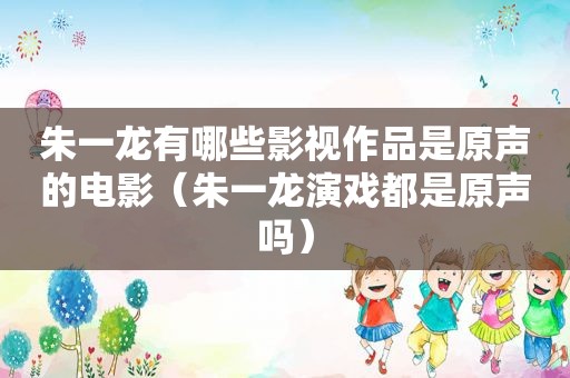 朱一龙有哪些影视作品是原声的电影（朱一龙演戏都是原声吗）