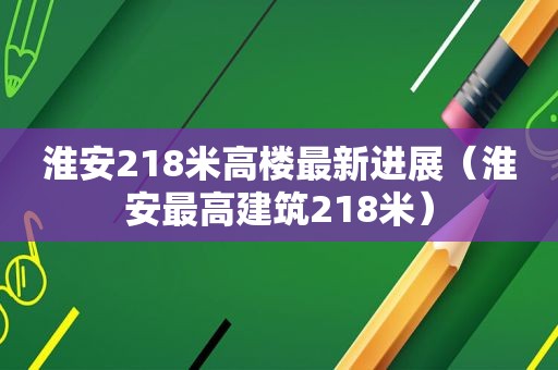 淮安218米高楼最新进展（淮安最高建筑218米）