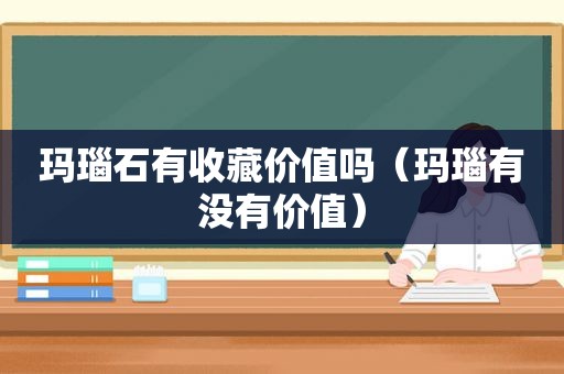 玛瑙石有收藏价值吗（玛瑙有没有价值）