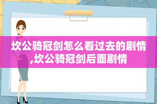坎公骑冠剑怎么看过去的剧情,坎公骑冠剑后面剧情