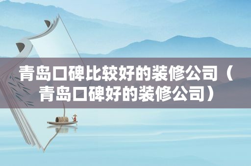 青岛口碑比较好的装修公司（青岛口碑好的装修公司）
