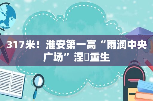 317米！淮安第一高“雨润中央广场”涅槃重生