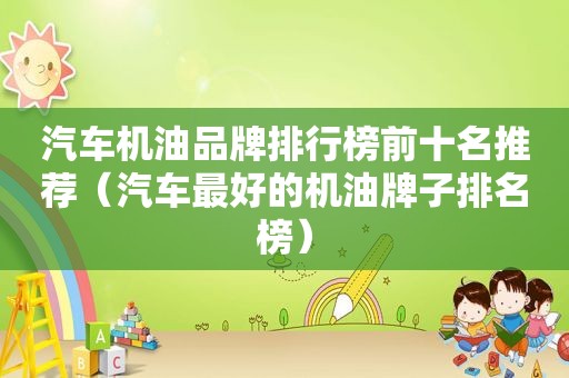 汽车机油品牌排行榜前十名推荐（汽车最好的机油牌子排名榜）
