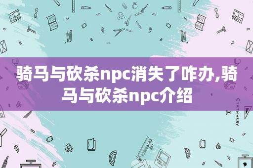 骑马与砍杀npc消失了咋办,骑马与砍杀npc介绍