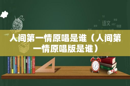 人间第一情原唱是谁（人间第一情原唱版是谁）