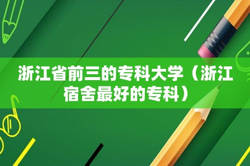 浙江省前三的专科大学（浙江宿舍最好的专科）