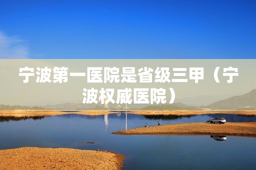 宁波第一医院是省级三甲（宁波权威医院）