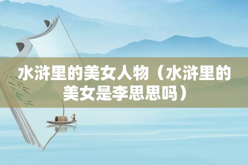 水浒里的美女人物（水浒里的美女是李思思吗）