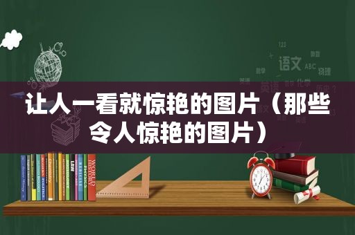 让人一看就惊艳的图片（那些令人惊艳的图片）