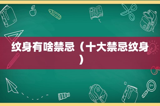 纹身有啥禁忌（十大禁忌纹身）