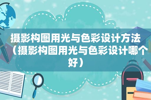 摄影构图用光与色彩设计方法（摄影构图用光与色彩设计哪个好）