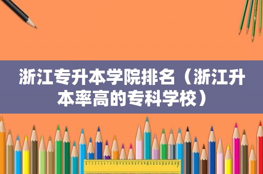 浙江专升本学院排名（浙江升本率高的专科学校）
