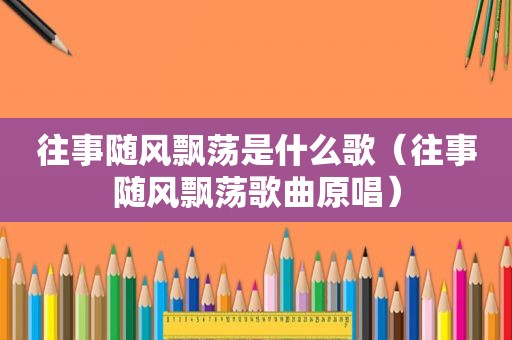 往事随风飘荡是什么歌（往事随风飘荡歌曲原唱）