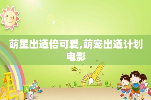 萌星出道倍可爱,萌宠出道计划电影