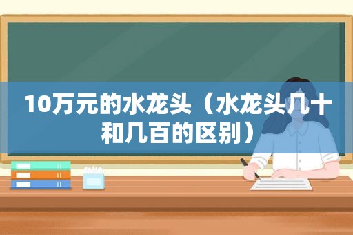 10万元的水龙头（水龙头几十和几百的区别）