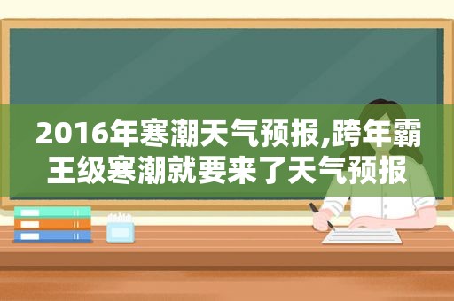 2016年寒潮天气预报,跨年霸王级寒潮就要来了天气预报