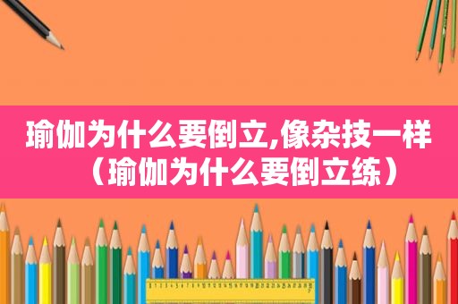 瑜伽为什么要倒立,像杂技一样（瑜伽为什么要倒立练）