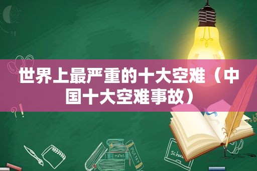 世界上最严重的十大空难（中国十大空难事故）