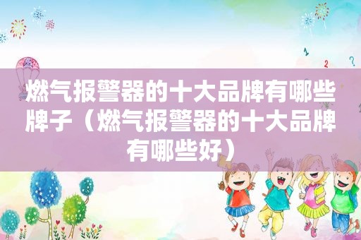燃气报警器的十大品牌有哪些牌子（燃气报警器的十大品牌有哪些好）