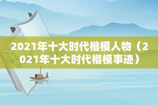 2021年十大时代楷模人物（2021年十大时代楷模事迹）