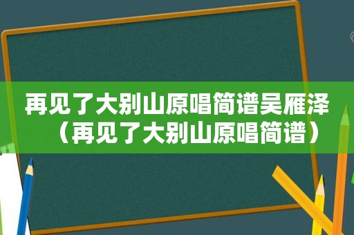 再见了大别山原唱简谱吴雁泽（再见了大别山原唱简谱）