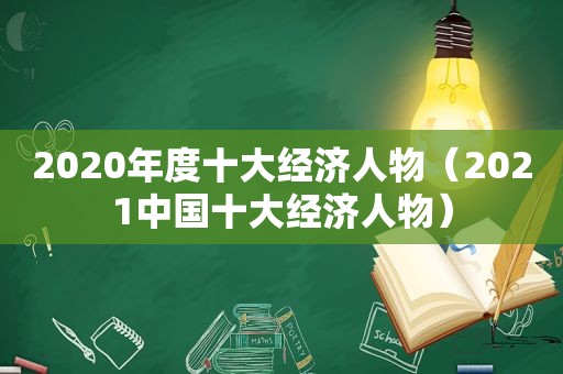 2020年度十大经济人物（2021中国十大经济人物）