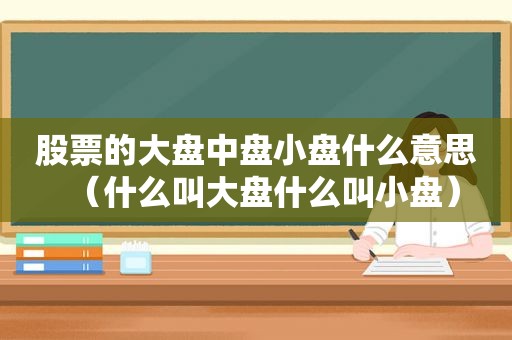 股票的大盘中盘小盘什么意思（什么叫大盘什么叫小盘）