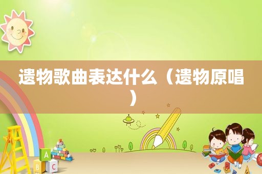 遗物歌曲表达什么（遗物原唱）