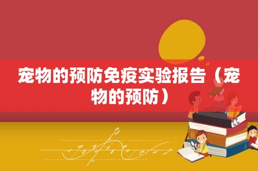 宠物的预防免疫实验报告（宠物的预防）