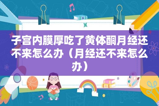子宫内膜厚吃了黄体酮月经还不来怎么办（月经还不来怎么办）