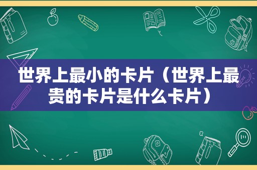 世界上最小的卡片（世界上最贵的卡片是什么卡片）