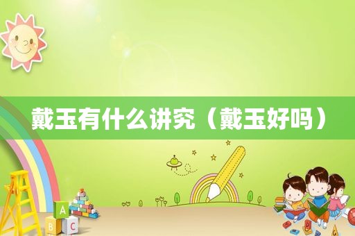 戴玉有什么讲究（戴玉好吗）