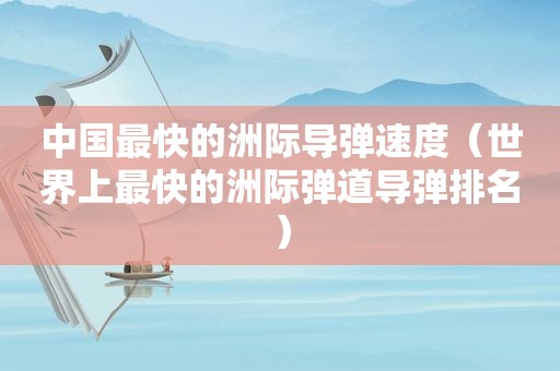 中国最快的洲际导弹速度（世界上最快的洲际弹道导弹排名）