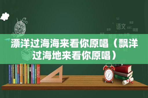 漂洋过海海来看你原唱（飘洋过海地来看你原唱）