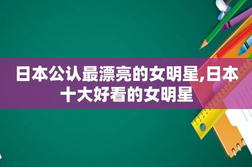 日本公认最漂亮的女明星,日本十大好看的女明星