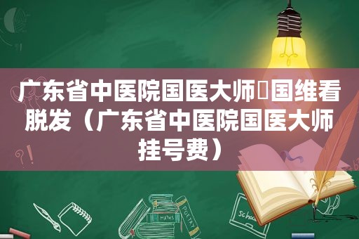 广东省中医院国医大师禤国维看脱发（广东省中医院国医大师挂号费）