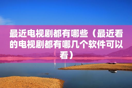 最近电视剧都有哪些（最近看的电视剧都有哪几个软件可以看）