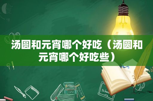 汤圆和元宵哪个好吃（汤圆和元宵哪个好吃些）