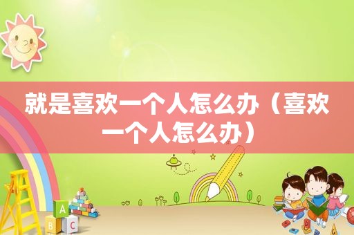 就是喜欢一个人怎么办（喜欢一个人怎么办）