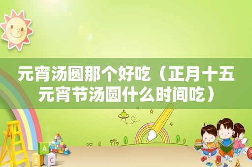 元宵汤圆那个好吃（正月十五元宵节汤圆什么时间吃）