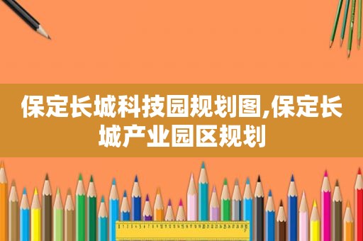 保定长城科技园规划图,保定长城产业园区规划