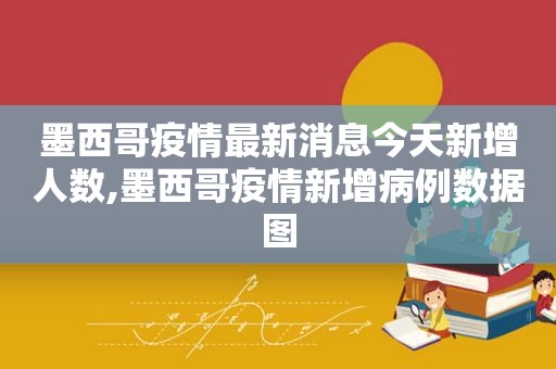 墨西哥疫情最新消息今天新增人数,墨西哥疫情新增病例数据图