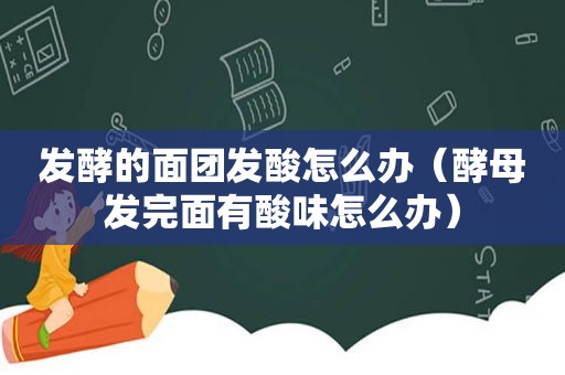 发酵的面团发酸怎么办（酵母发完面有酸味怎么办）