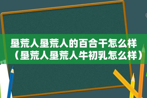 垦荒人垦荒人的百合干怎么样（垦荒人垦荒人牛初乳怎么样）